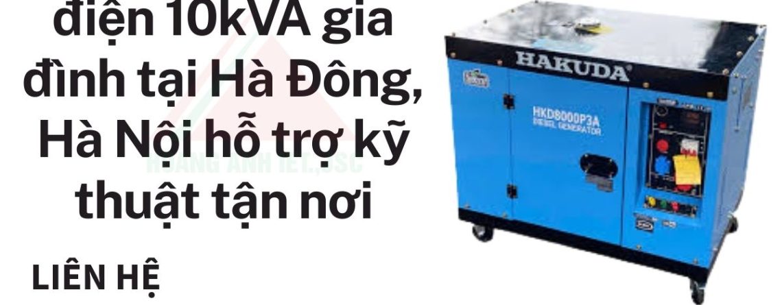 Dịch vụ máy phát điện 10kVA gia đình tại Hà Đông, Hà Nội hỗ trợ kỹ thuật tận nơi