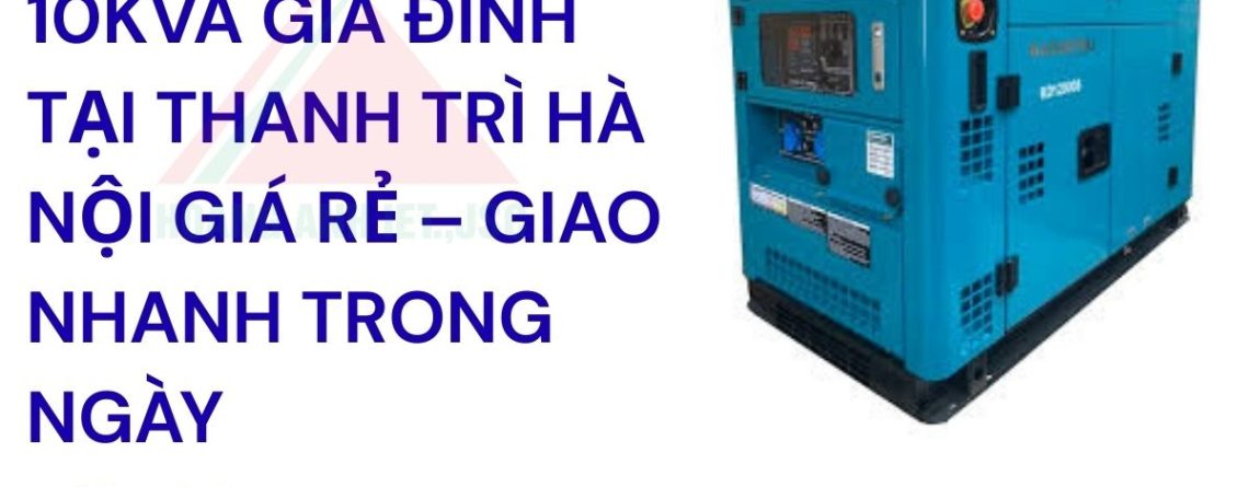 Máy phát điện 10kVA gia đình tại Thanh Trì Hà Nội giá rẻ – Giao nhanh trong ngày