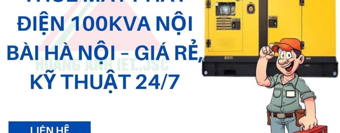 Thuê Máy Phát Điện 100kVA Nội Bài Hà Nội – Giá rẻ, kỹ thuật 24/7