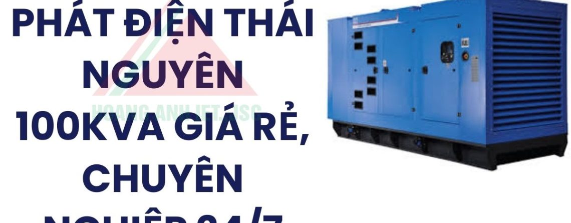 Thuê máy phát điện Thái Nguyên 100kVA giá rẻ, chuyên nghiệp 247
