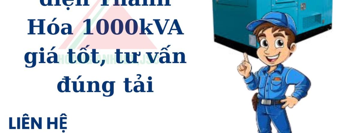 Thuê máy phát điện Thanh Hóa 1000kVA giá tốt, tư vấn đúng tải