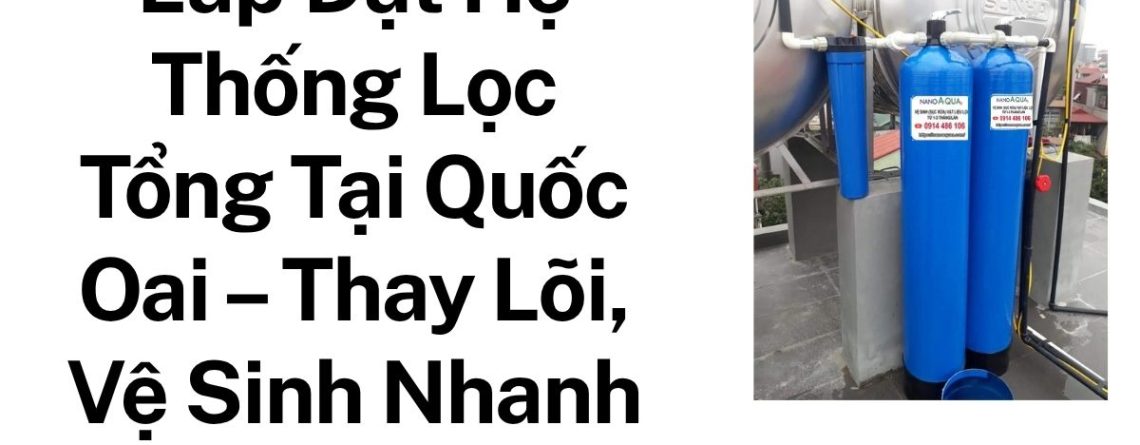 Lắp Đặt Hệ Thống Lọc Tổng Tại Quốc Oai – Thay Lõi, Vệ Sinh Nhanh