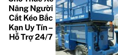 Thuê Xe Nâng Người Cắt Kéo Tại Bắc Kạn – Hỗ Trợ Kỹ Thuật Chuyên Nghiệp