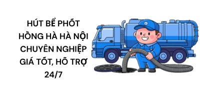 Hút Bể Phốt Hồng Hà Hà Nội Chuyên Nghiệp – Giá Tốt, Hỗ Trợ Nhanh 24/7