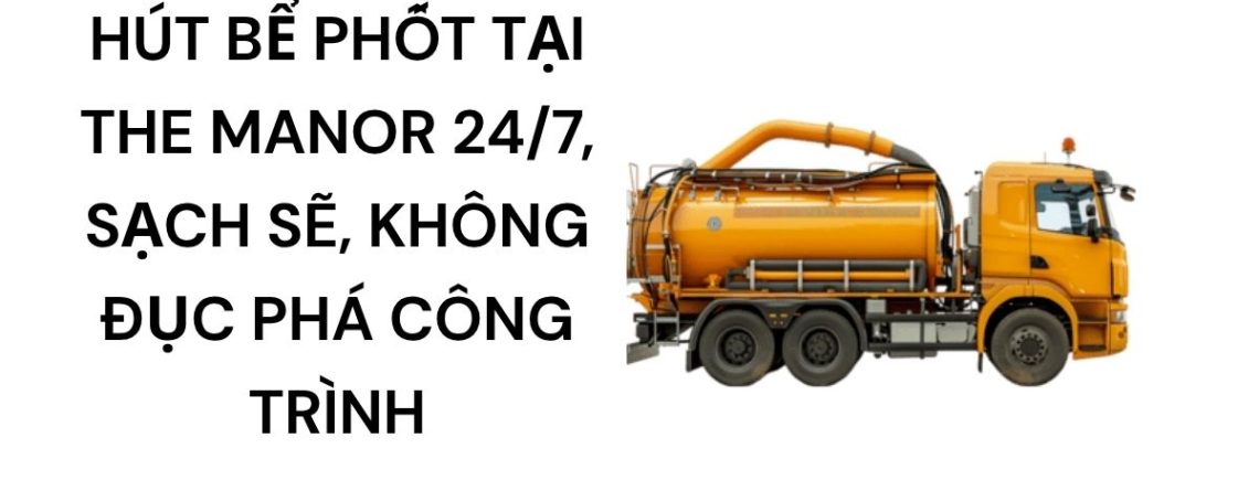 Hoàng Anh JSC Hút Bể Phốt The Manor Uy Tín, Sạch Sẽ, Hỗ Trợ Ngày Đêm