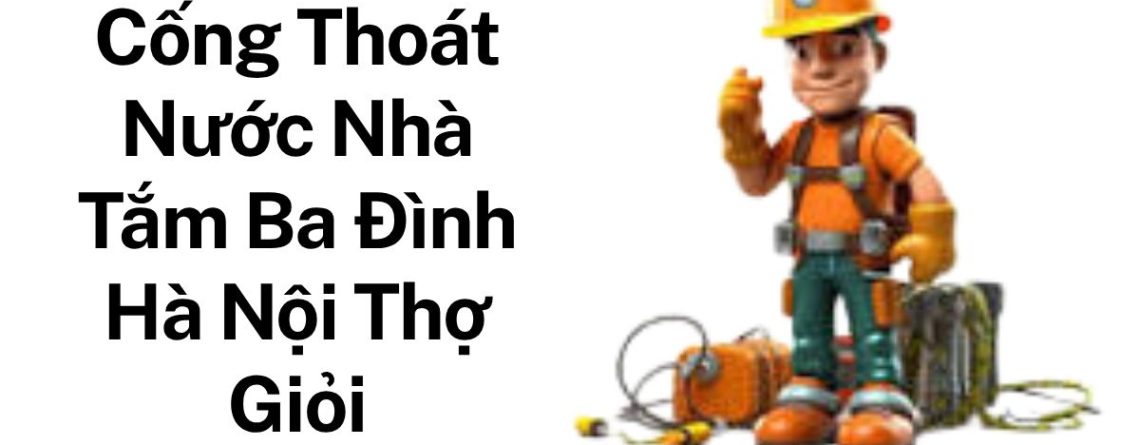 Thông Tắc Cống Thoát Sàn Nhà Tắm Ba Đình – Máy Hiện Đại, Xử Lý Triệt Để
