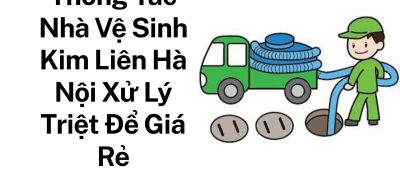 Gọi Thợ Thông Tắc Nhà Vệ Sinh Kim Liên Chuyên Nghiệp – Thi Công Sạch, Báo Giá Rõ Ràng