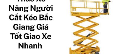 Thuê Xe Nâng Người Cắt Kéo Bắc Giang Giá Tốt – Giao Xe Nhanh Tận Công Trình