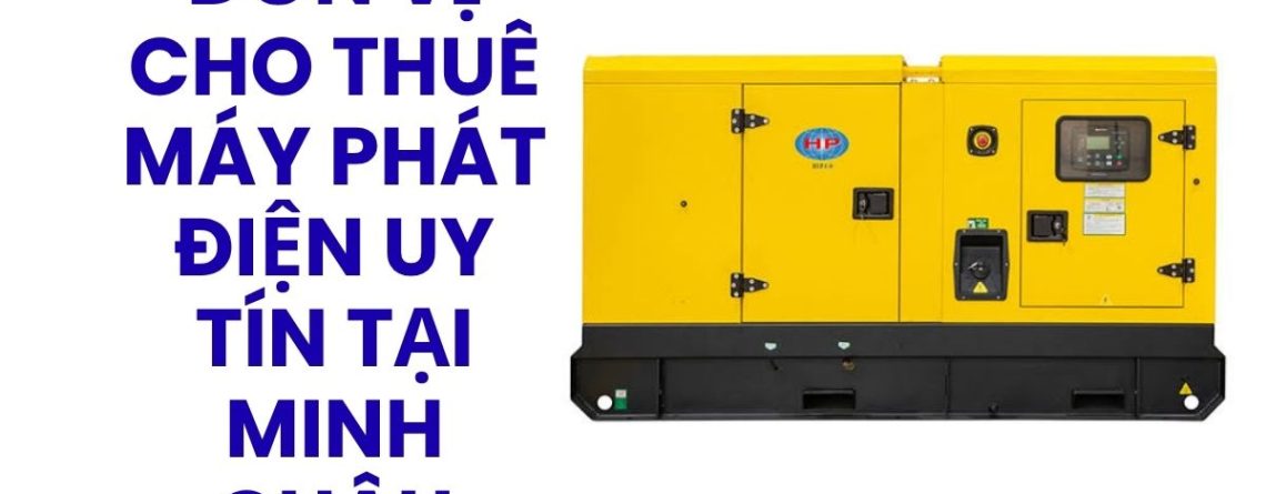 Đơn Vị Cho Thuê Máy Phát Điện Uy Tín Tại Minh Châu – Hoàng Anh JSC Giá Tốt, Hỗ Trợ 24/7