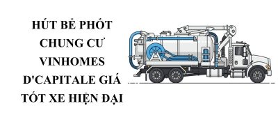 Hút Bể Phốt Vinhomes D'Capitale Giá Tốt Thợ Giỏi