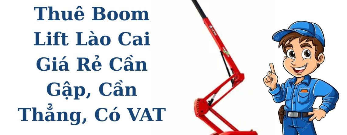 Thuê Boom Lift Lào Cai Giá Rẻ – Cần Gập, Cần Thẳng, Có VAT, Giao Xe Nhanh