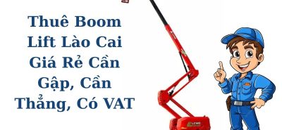 Thuê Boom Lift Lào Cai Giá Rẻ – Cần Gập, Cần Thẳng, Có VAT, Giao Xe Nhanh