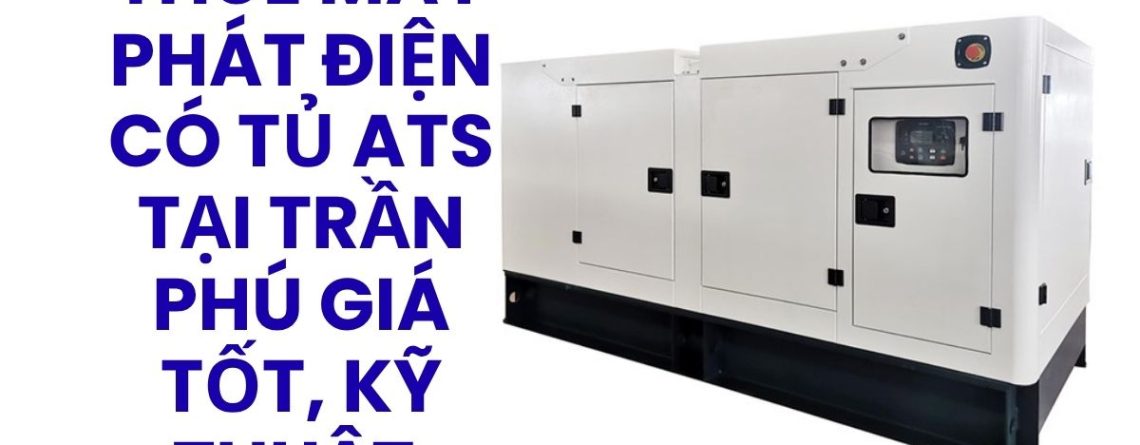 Thuê Máy Phát Điện Có Tủ ATS Tại Trần Phú Giá Tốt, Giao Nhanh, Hỗ Trợ Kỹ Thuật 24/7