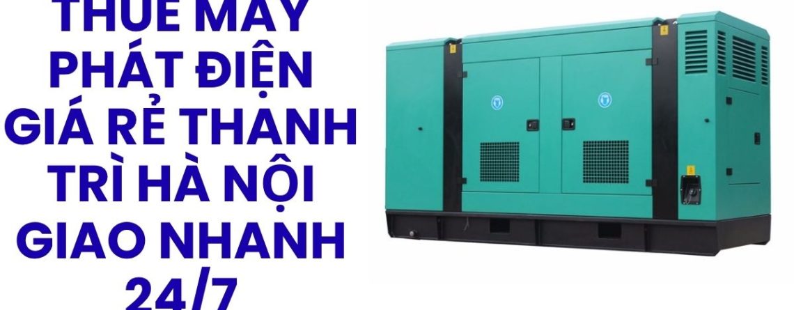 Thuê Máy Phát Điện Công Trình Thanh Trì Hà Nội – Lắp Đặt Nhanh, Tiết Kiệm Chi Phí