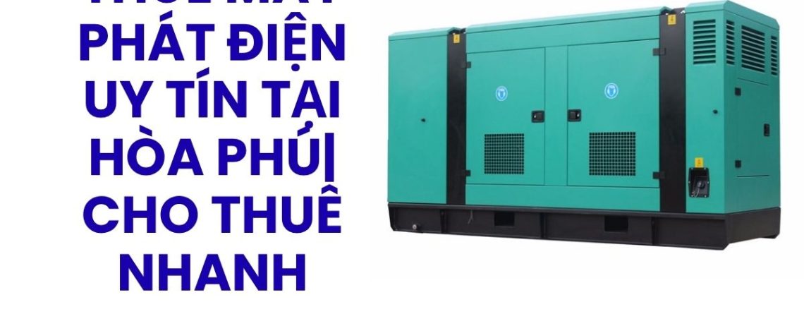 Thuê Máy Phát Điện Uy Tín Tại Hòa Phú Đủ Công Suất, Giao Máy Nhanh, Hỗ Trợ 24/7