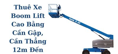 Thuê Xe Boom Lift Cao Bằng Cần Gập, Cần Thẳng 12m Đến 58m Thiết Bị Chính Hãng