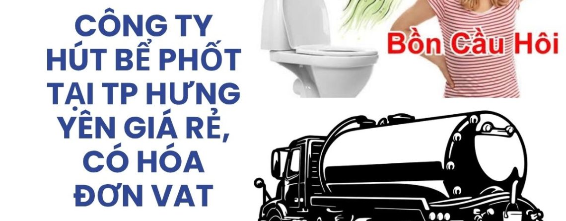 Công Ty Hút Bể Phốt Tại TP Hưng Yên Giá Rẻ, Có Hóa Đơn VAT, Phục Vụ 24/7