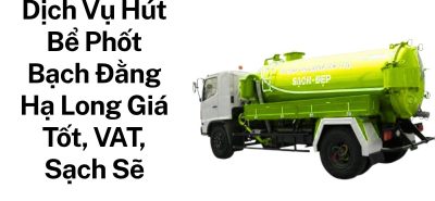 Dịch Vụ Hút Bể Phốt Bạch Đằng Hạ Long Giá Tốt, Có VAT, Sạch Sẽ, Bảo Hành 24/7