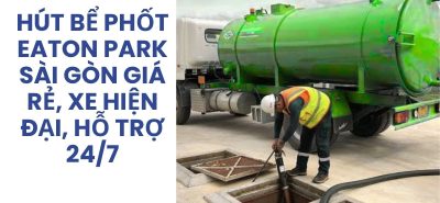 Hút Bể Phốt Eaton Park Sài Gòn Giá Rẻ, Xe Hiện Đại, Hỗ Trợ 24/7