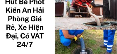 Hút Bể Phốt Kiến An Hải Phòng Giá Rẻ, Xe Hiện Đại, Có Hóa Đơn VAT, Phục Vụ 24/7