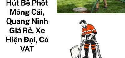 Hút Bể Phốt Móng Cái Quảng Ninh Giá Rẻ, Xe Hiện Đại, Có Hóa Đơn VAT 24/7