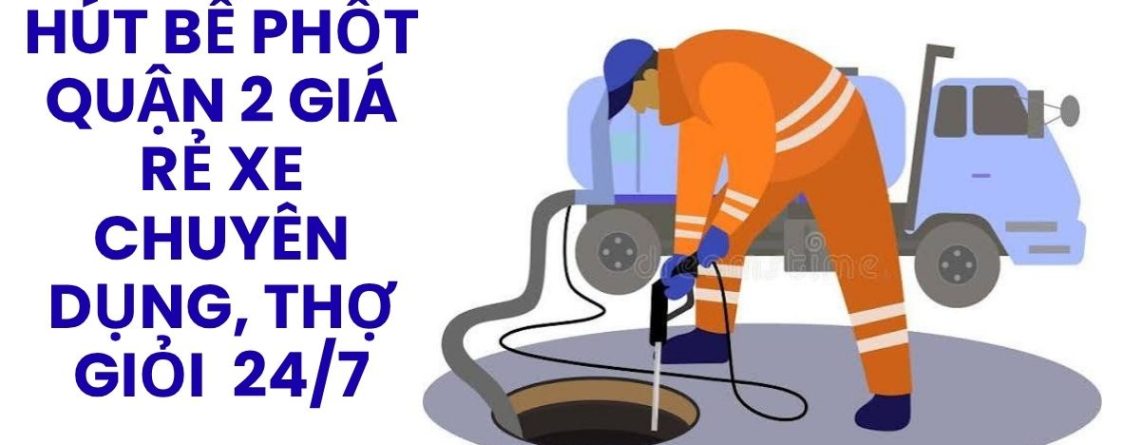 Hút Bể Phốt Quận 2 Giá Rẻ – Xe Chuyên Dụng, Thợ Giỏi, Báo Giá Minh Bạch, Phục Vụ 24/7