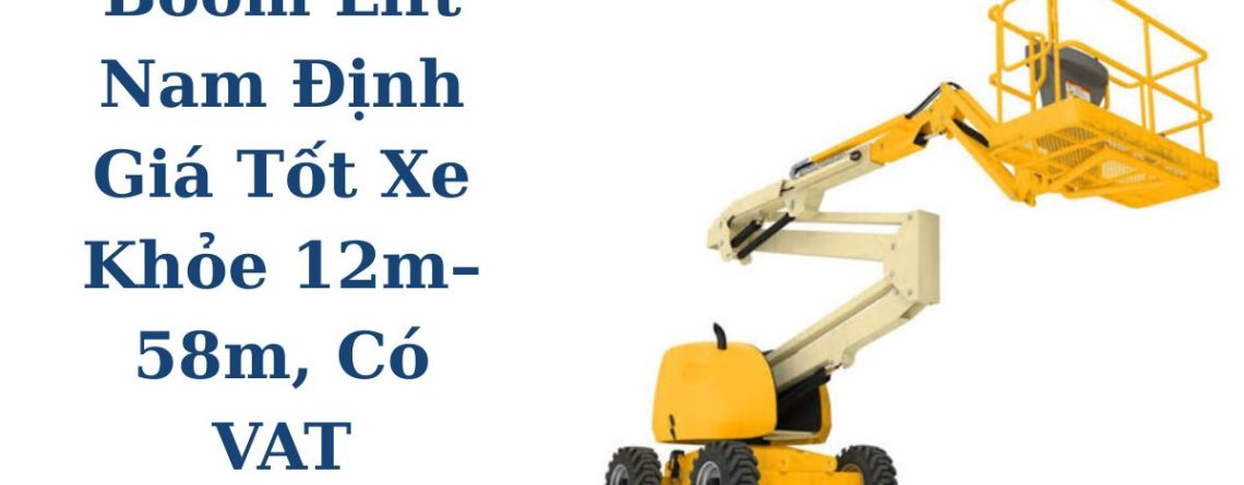Kho Thuê Boom Lift Nam Định Giá Tốt – Xe Khỏe 12m–58m, Có VAT, Giao Nhanh