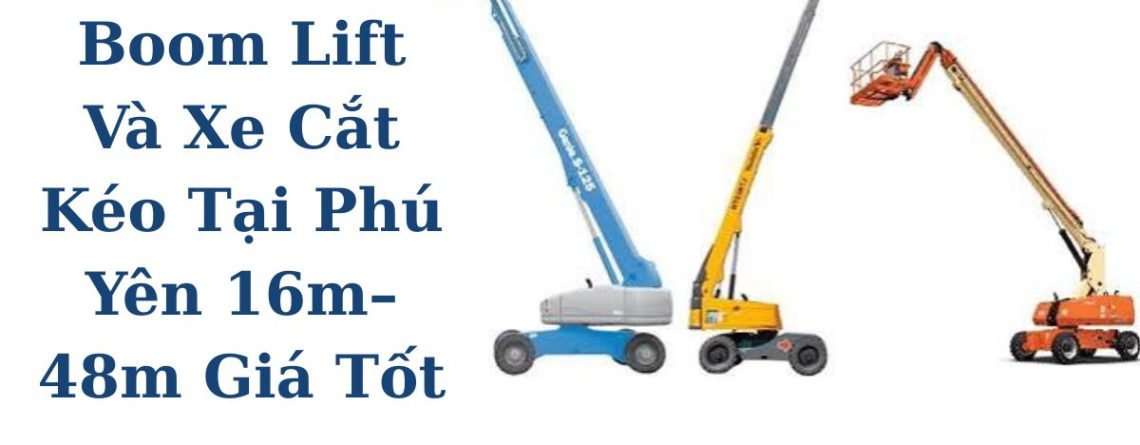 Thuê Xe Nâng Người Boom Lift, Xe Cắt Kéo Tại Phú Yên 16m–48m Giá Cạnh Tranh