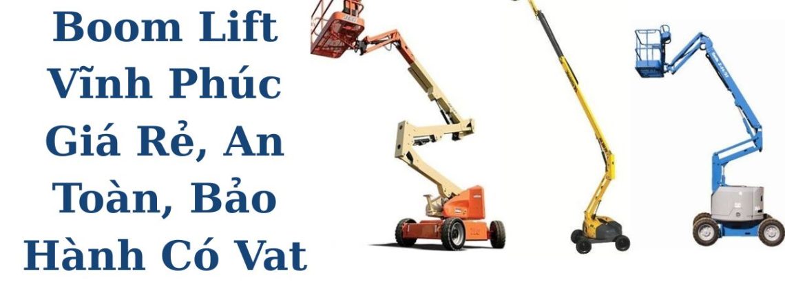 Thuê Xe Boom Lift Vĩnh Phúc Giá Rẻ, An Toàn, Bảo Hành, Có VAT Chính Hãng