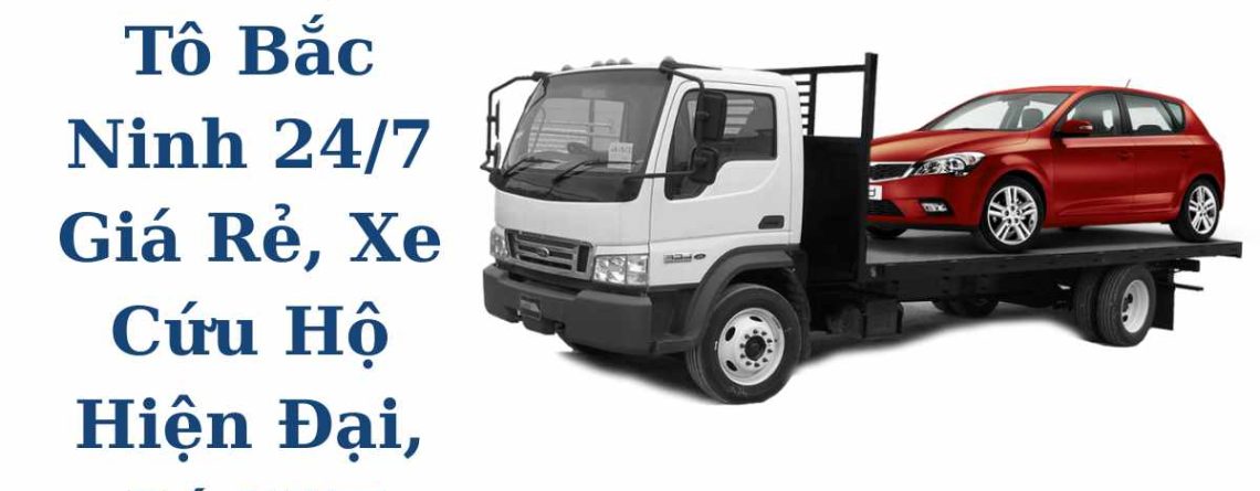 Cứu Hộ Ô Tô Bắc Ninh 24/7 Giá Rẻ, Xe Cứu Hộ Hiện Đại, Có VAT