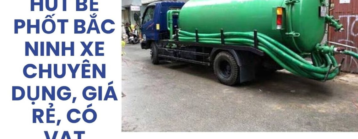 Công Ty Hút Bể Phốt Bắc Ninh Xe Chuyên Dụng, Giá Rẻ, Có VAT