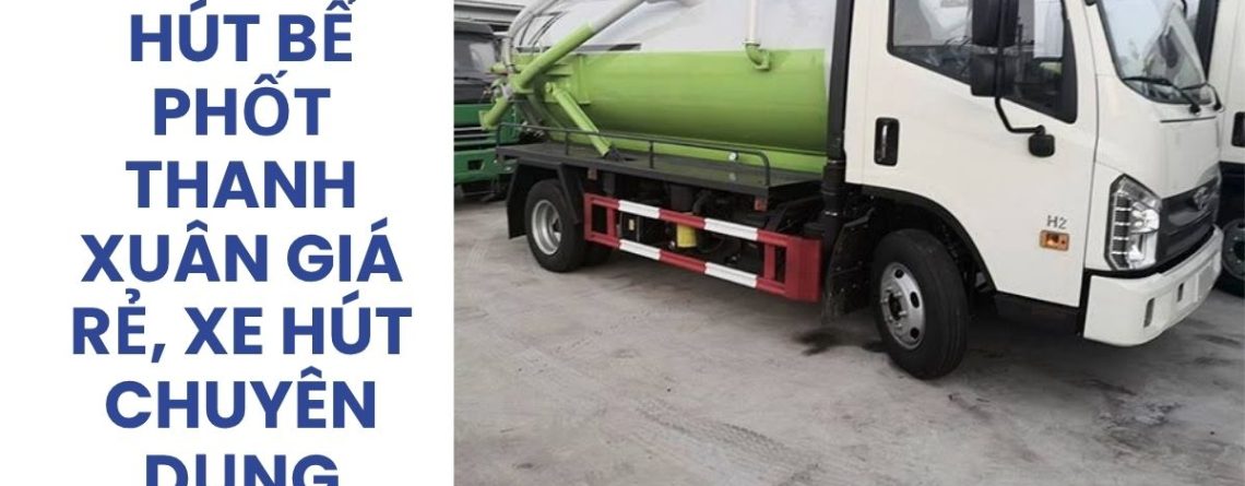 Công Ty Hút Bể Phốt Thanh Xuân 24/7 – Giá Rẻ, Xe Hút Chuyên Dụng