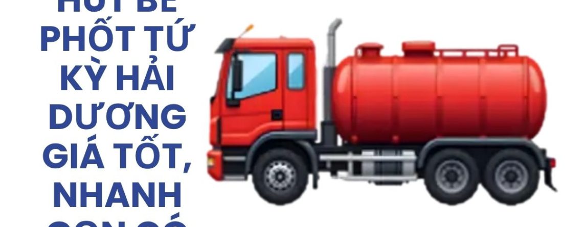 Hút Bể Phốt Tứ Kỳ Hải Dương 24/7, Xe Chuyên Dụng, Giá Tốt, Xuất VAT