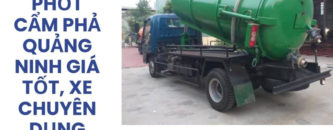 Hút Bể Phốt Cẩm Phả Quảng Ninh Giá Tốt, Xe Chuyên Dụng, Có VAT