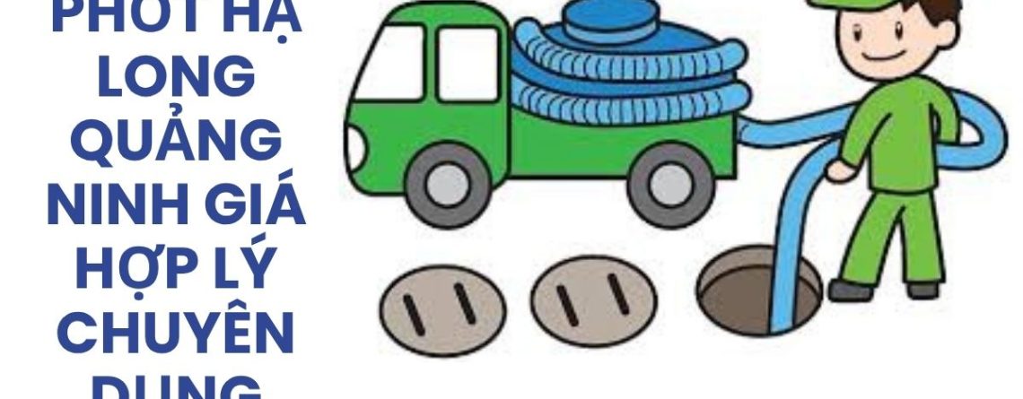 Hút Bể Phốt Hạ Long Quảng Ninh Giá Hợp Lý, Xe Chuyên Dụng 24/7 Có VAT