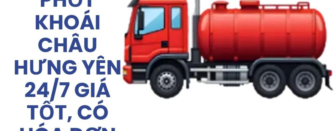 Hút Bể Phốt Khoái Châu Hưng Yên 24/7 Giá Tốt, Có Hóa Đơn VAT