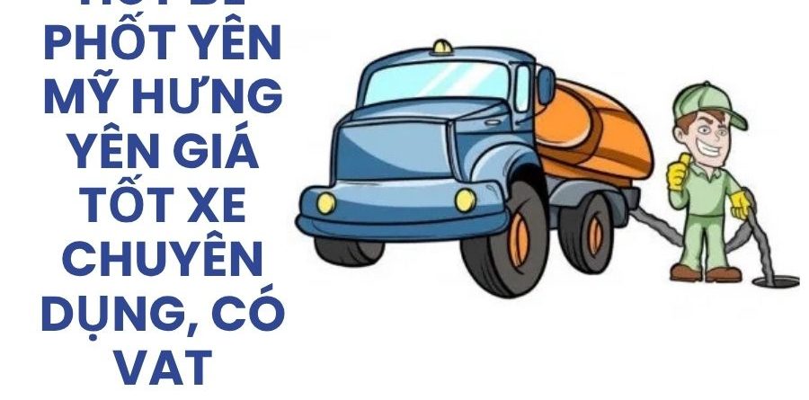 Hút Bể Phốt Yên Mỹ Hưng Yên Giá Tốt – Xe Chuyên Dụng, Có VAT