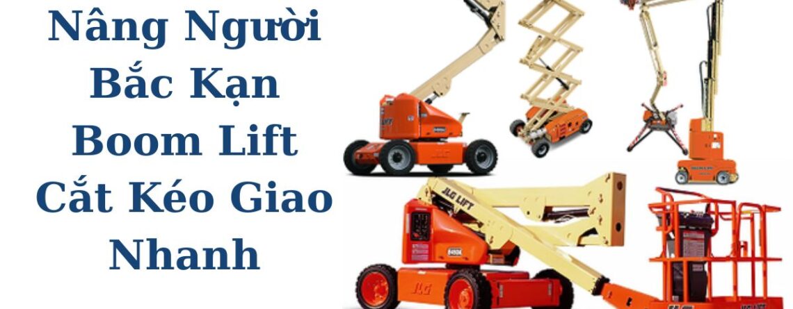 Thuê Xe Nâng Người Bắc Kạn – Boom Lift, Cắt Kéo Giá Tốt, Giao Tận Nơi