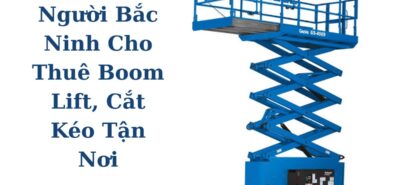 Xe Nâng Người Bắc Ninh Cho Thuê Boom Lift, Cắt Kéo Tận Nơi Giá Tốt