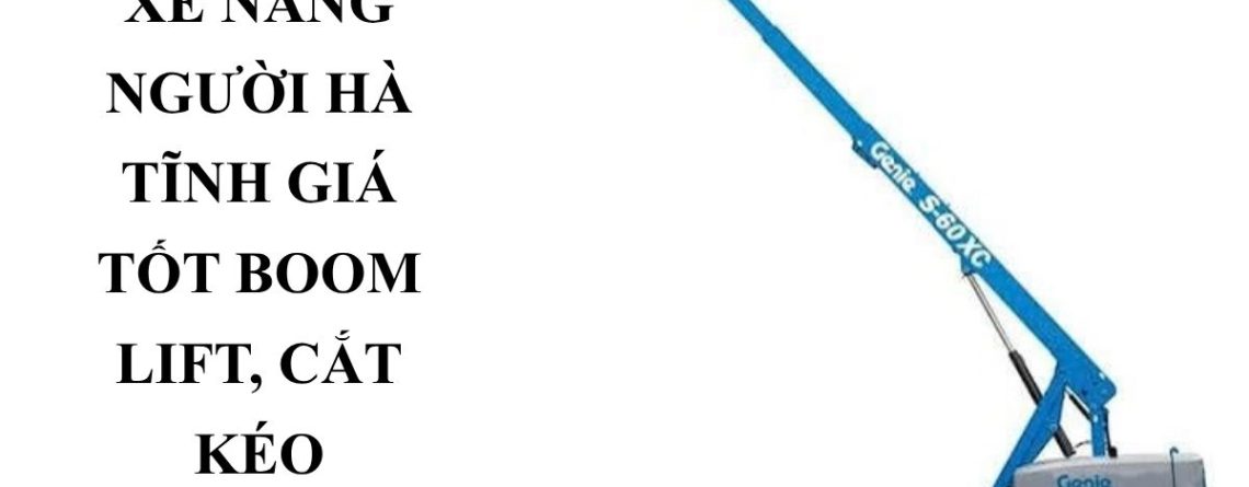 Thuê Xe Nâng Người Hà Tĩnh Giá Tốt – Boom Lift, Cắt Kéo Uy Tín