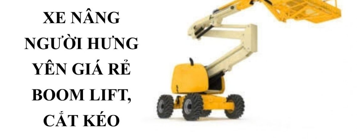 Cho Thuê Xe Nâng Người Hưng Yên Giá Rẻ – Boom Lift, Cắt Kéo