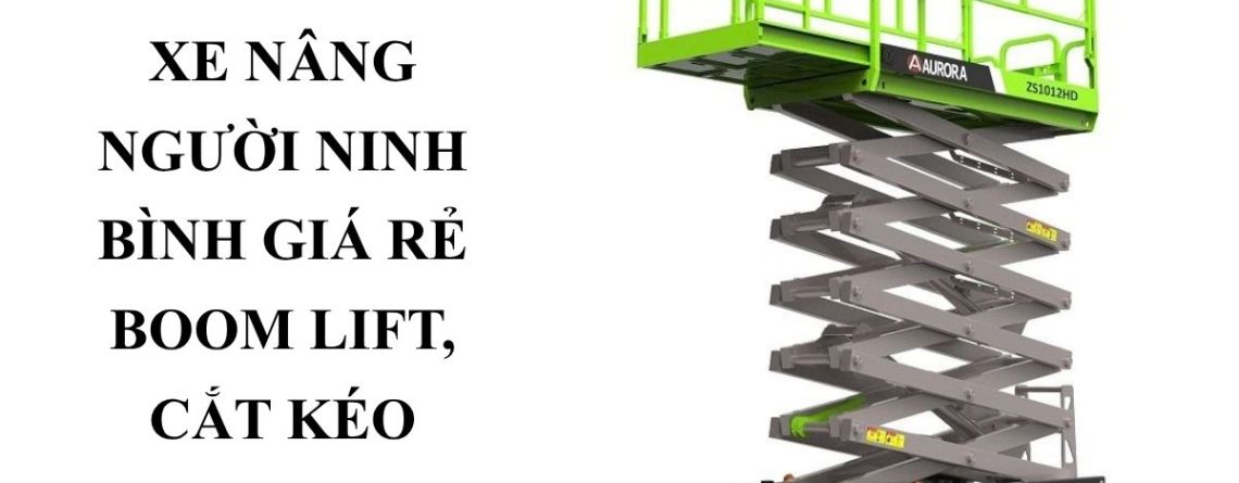 Cho Thuê Xe Nâng Người Ninh Bình Giá Rẻ – Boom Lift, Cắt Kéo