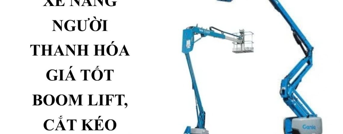 Thuê Xe Nâng Người Thanh Hóa – Boom Lift, Cắt Kéo Giá Tốt