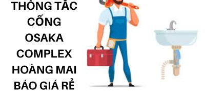 Thông Tắc Cống Osaka Complex Hoàng Mai Uy Tín, Chi Phí Rõ Ràng