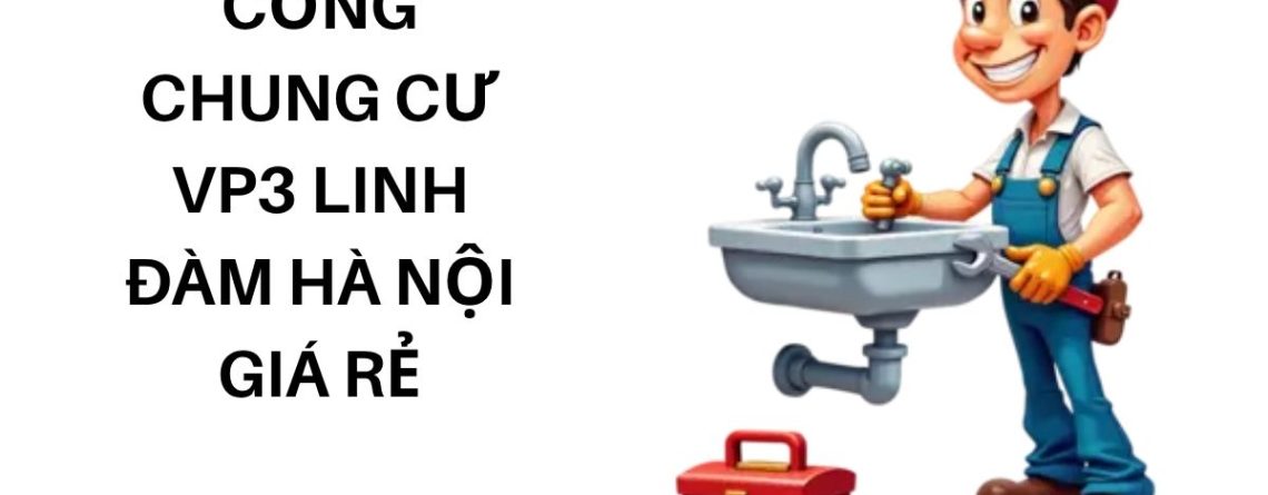 Dịch Vụ Thông Tắc Cống VP3 Linh Đàm Uy Tín, Chi Phí Hợp Lý