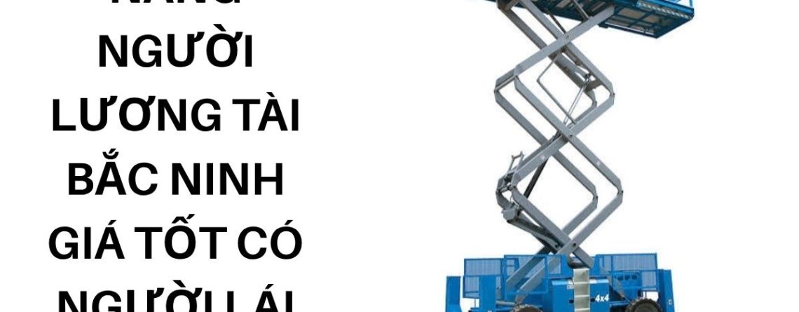 Thuê Xe Nâng Người Lương Tài Bắc Ninh Giá Tốt Có Người Lái