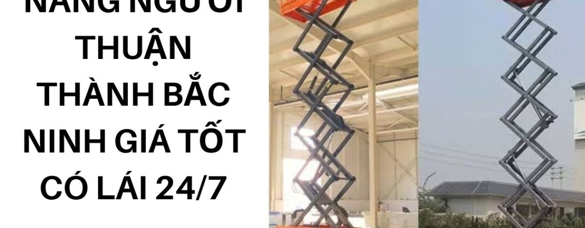 Thuê Xe Nâng Người Thuận Thành Giá Tốt – Boom Lift, Cắt Kéo Có Lái