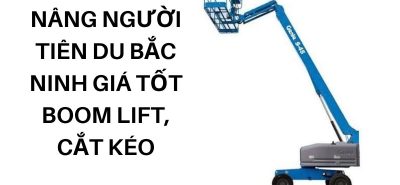 Thuê Xe Nâng Người Tiên Du Bắc Ninh Giá Tốt – Boom Lift, Cắt Kéo